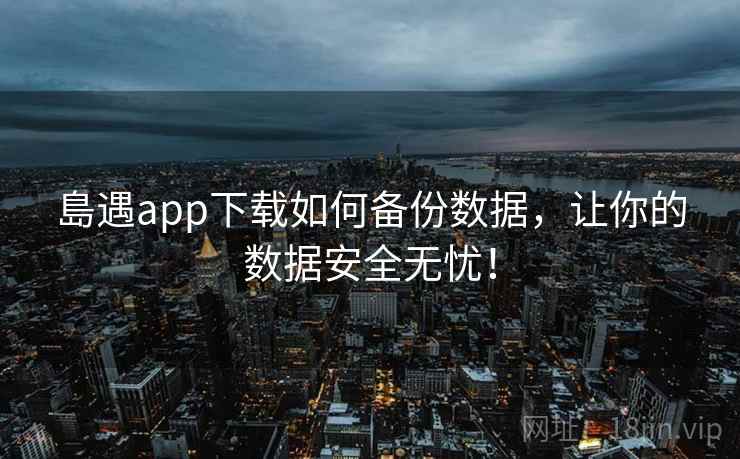 島遇app下载如何备份数据，让你的数据安全无忧！