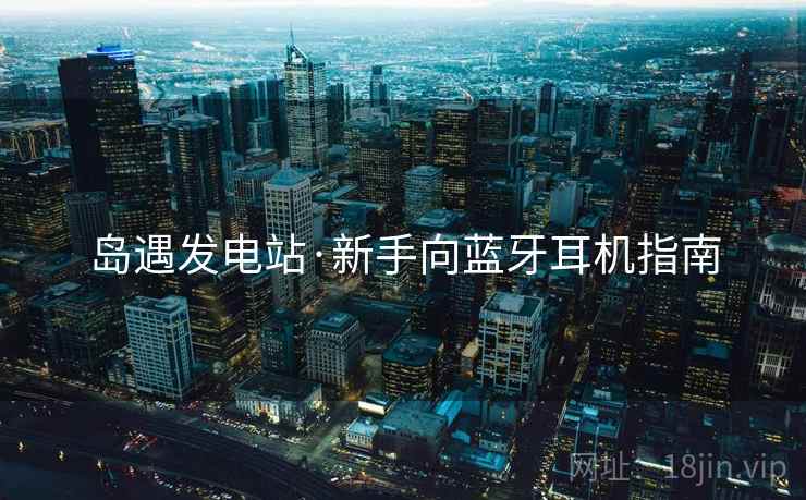 岛遇发电站·新手向蓝牙耳机指南