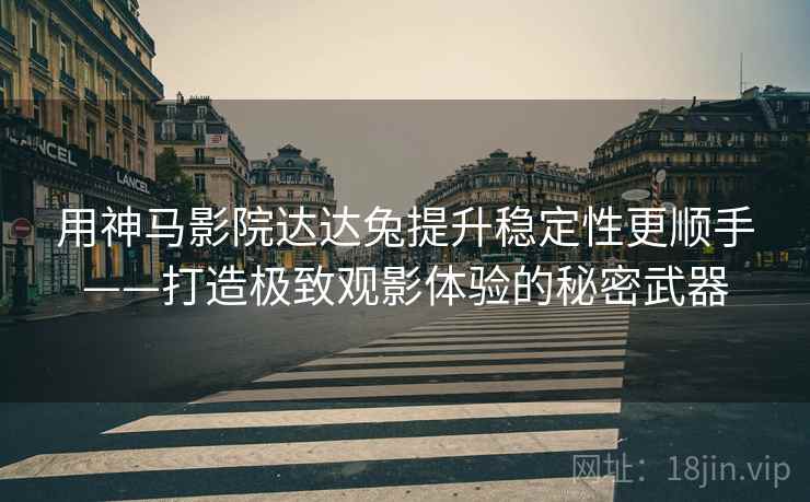用神马影院达达兔提升稳定性更顺手——打造极致观影体验的秘密武器