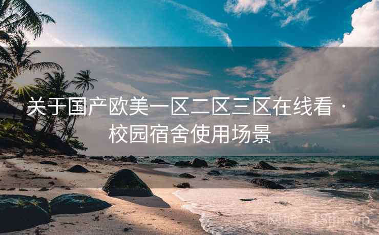关于国产欧美一区二区三区在线看 · 校园宿舍使用场景