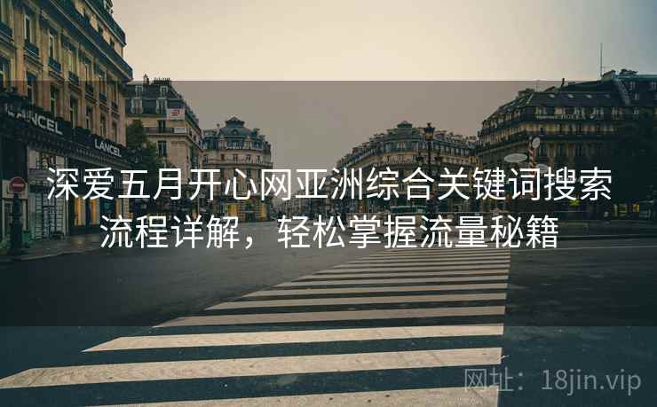 深爱五月开心网亚洲综合关键词搜索流程详解，轻松掌握流量秘籍