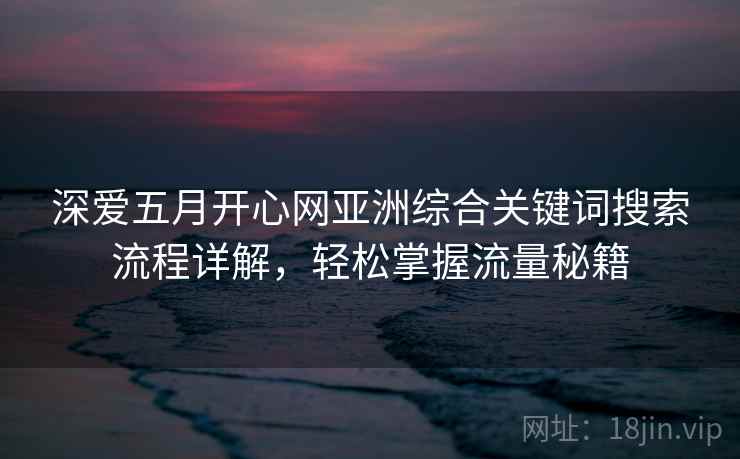 深爱五月开心网亚洲综合关键词搜索流程详解，轻松掌握流量秘籍