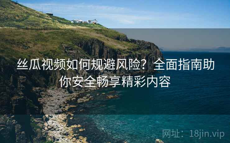 丝瓜视频如何规避风险？全面指南助你安全畅享精彩内容