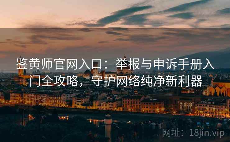鉴黄师官网入口：举报与申诉手册入门全攻略，守护网络纯净新利器