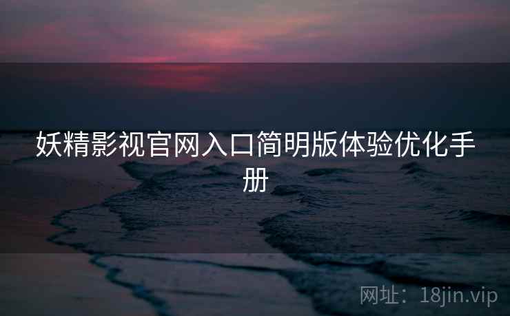 妖精影视官网入口简明版体验优化手册