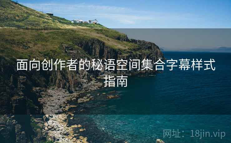 面向创作者的秘语空间集合字幕样式指南