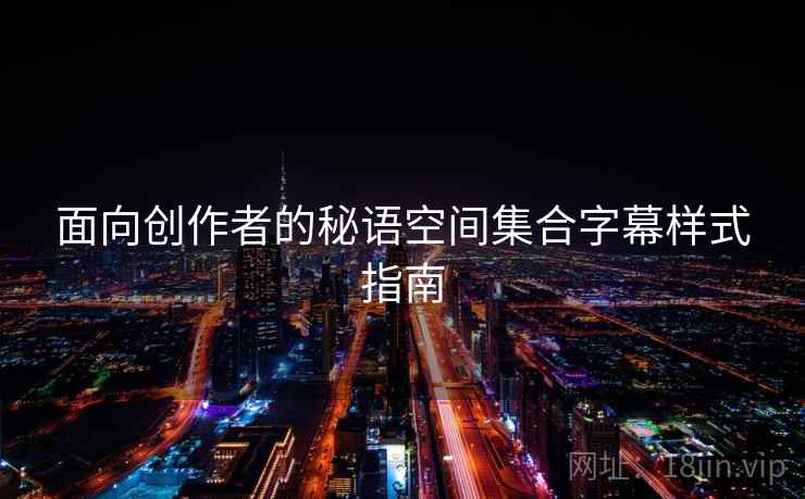 面向创作者的秘语空间集合字幕样式指南