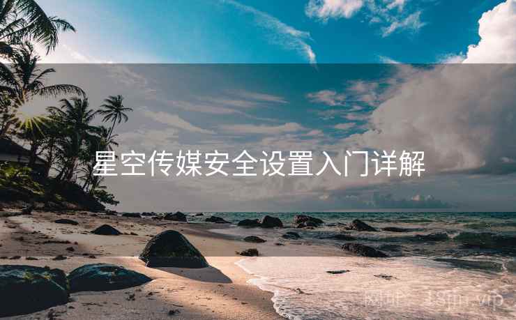 星空传媒安全设置入门详解