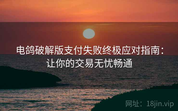 电鸽破解版支付失败终极应对指南：让你的交易无忧畅通