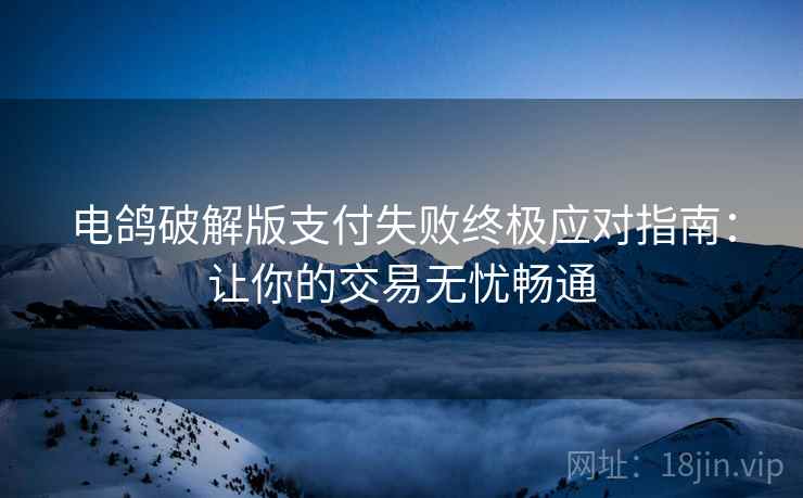 电鸽破解版支付失败终极应对指南：让你的交易无忧畅通