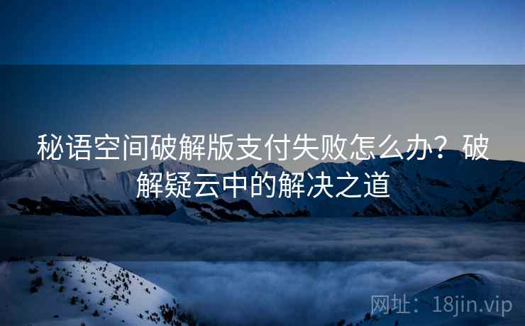 秘语空间破解版支付失败怎么办？破解疑云中的解决之道
