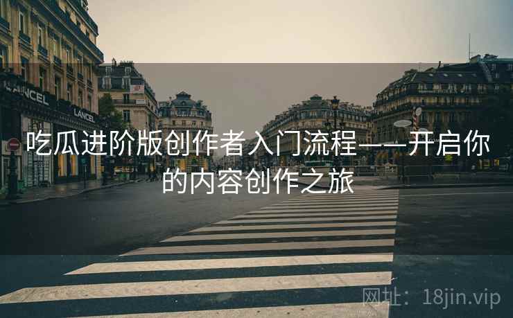吃瓜进阶版创作者入门流程——开启你的内容创作之旅