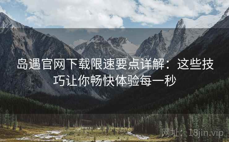 岛遇官网下载限速要点详解：这些技巧让你畅快体验每一秒
