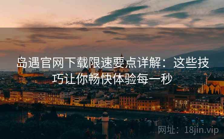 岛遇官网下载限速要点详解：这些技巧让你畅快体验每一秒