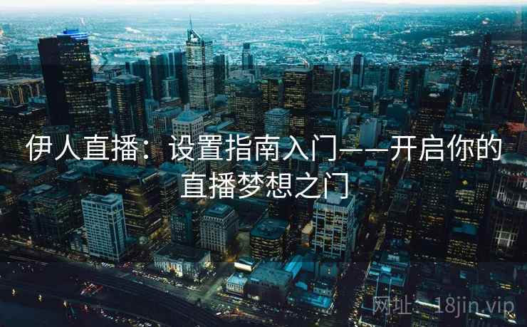 伊人直播：设置指南入门——开启你的直播梦想之门