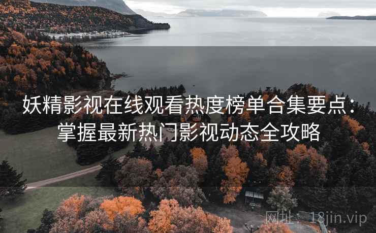 妖精影视在线观看热度榜单合集要点：掌握最新热门影视动态全攻略