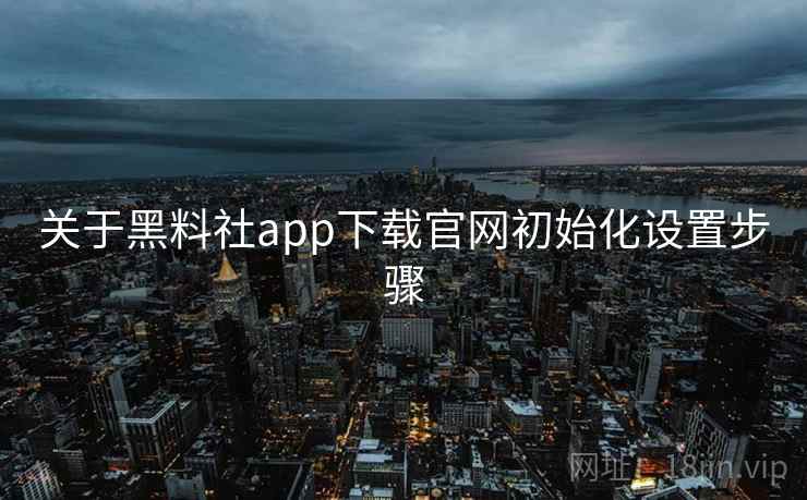 关于黑料社app下载官网初始化设置步骤