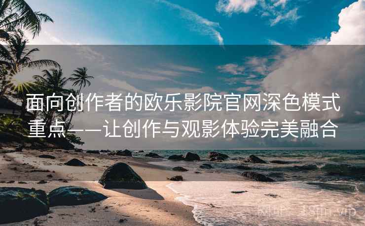 面向创作者的欧乐影院官网深色模式重点——让创作与观影体验完美融合