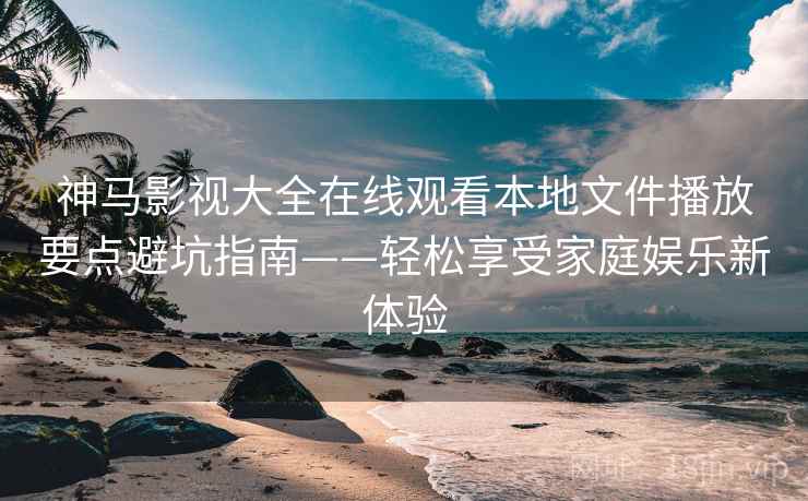 神马影视大全在线观看本地文件播放要点避坑指南——轻松享受家庭娱乐新体验