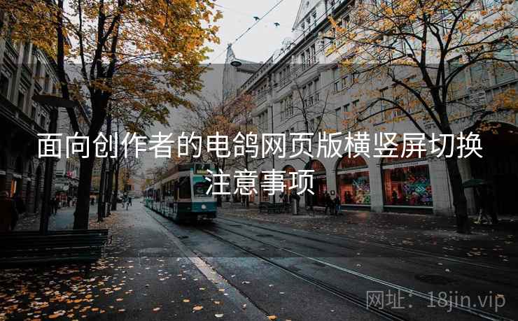 面向创作者的电鸽网页版横竖屏切换注意事项
