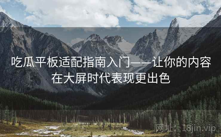 吃瓜平板适配指南入门——让你的内容在大屏时代表现更出色