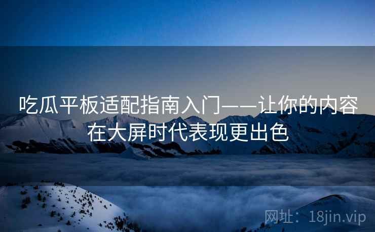 吃瓜平板适配指南入门——让你的内容在大屏时代表现更出色