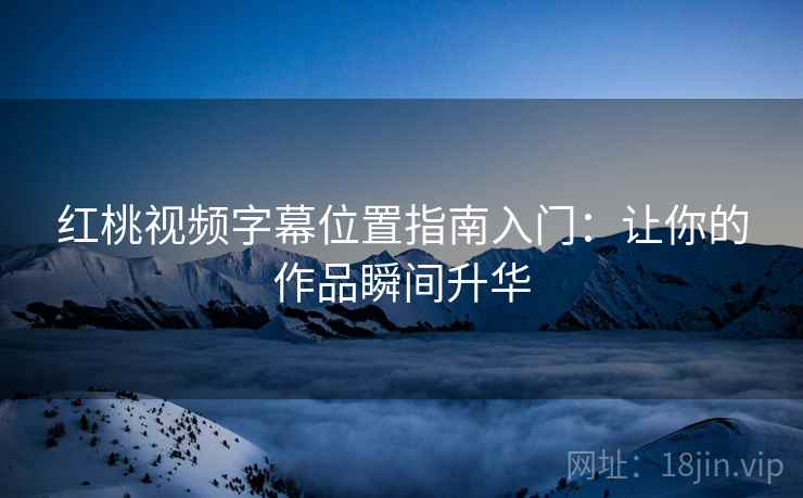 红桃视频字幕位置指南入门：让你的作品瞬间升华