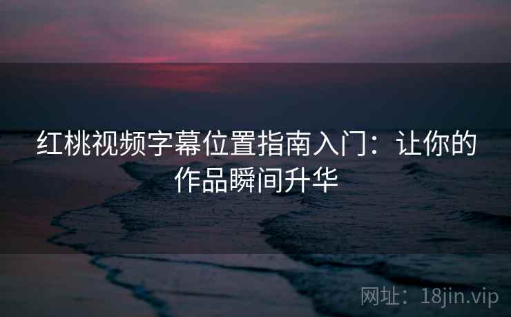 红桃视频字幕位置指南入门：让你的作品瞬间升华