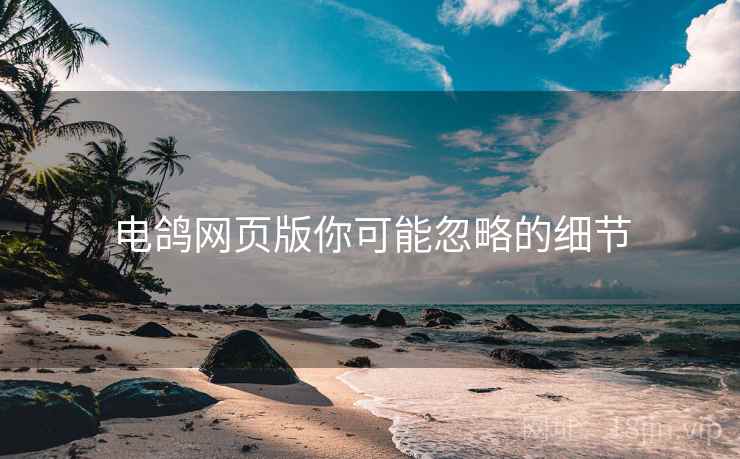 电鸽网页版你可能忽略的细节