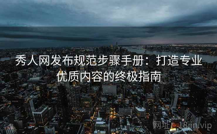 秀人网发布规范步骤手册：打造专业优质内容的终极指南