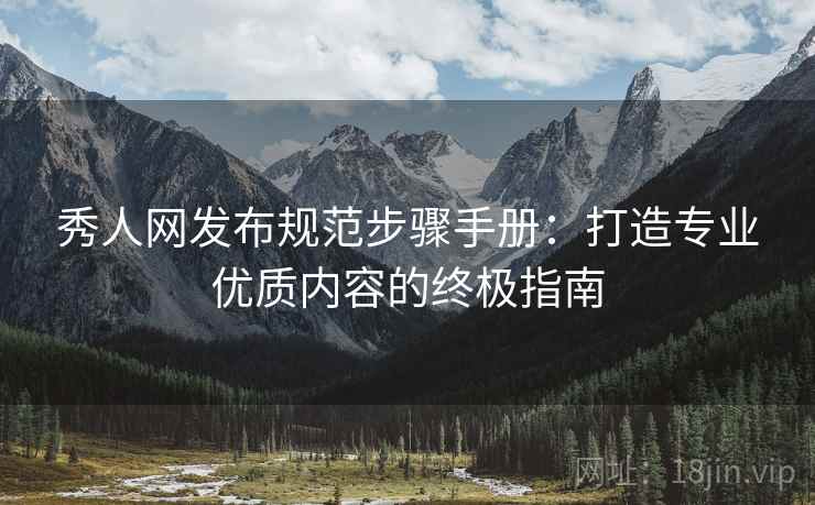秀人网发布规范步骤手册：打造专业优质内容的终极指南