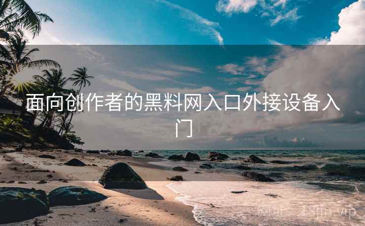 面向创作者的黑料网入口外接设备入门