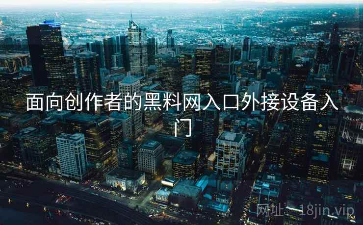 面向创作者的黑料网入口外接设备入门