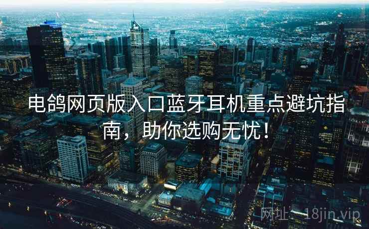 电鸽网页版入口蓝牙耳机重点避坑指南，助你选购无忧！