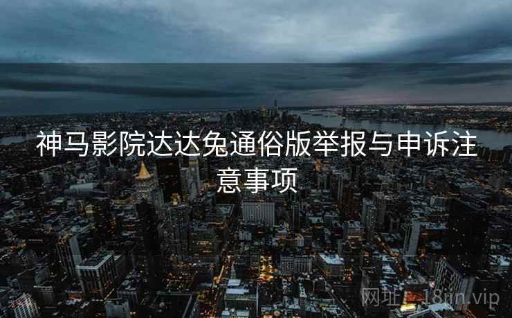 神马影院达达兔通俗版举报与申诉注意事项