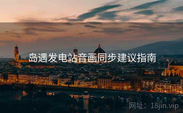 岛遇发电站音画同步建议指南