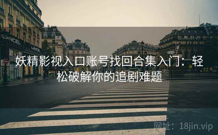 妖精影视入口账号找回合集入门：轻松破解你的追剧难题