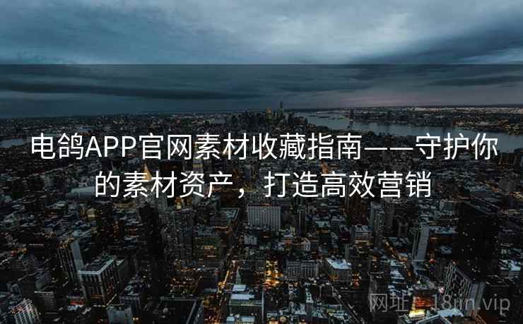 电鸽APP官网素材收藏指南——守护你的素材资产，打造高效营销